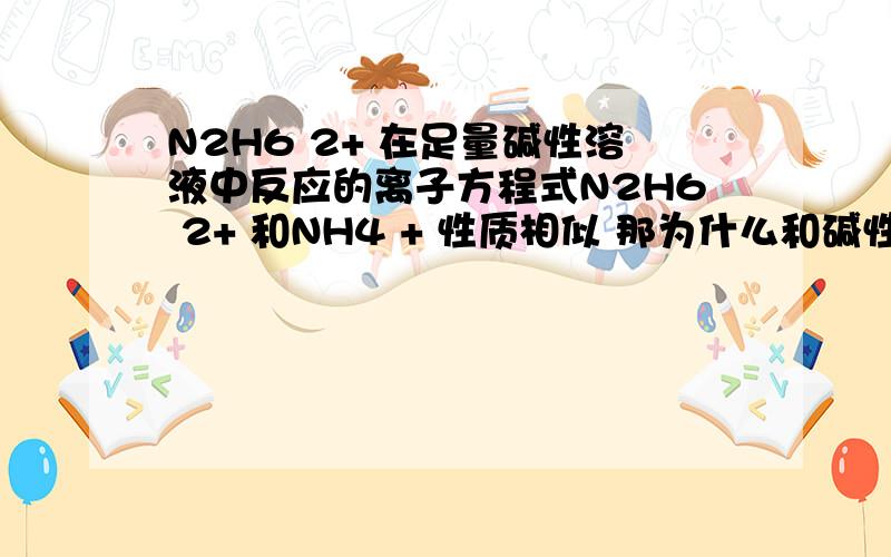 N2H6 2+ 在足量碱性溶液中反应的离子方程式N2H6 2+ 和NH4 + 性质相似 那为什么和碱性溶液反应不生成氨气?