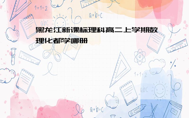 黑龙江新课标理科高二上学期数理化都学哪册