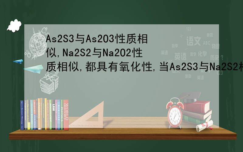 As2S3与As2O3性质相似,Na2S2与Na2O2性质相似,都具有氧化性,当As2S3与Na2S2相互反应时,生成的盐可能是说明理由!
