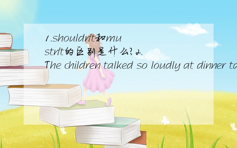 1.shouldn't和mustn't的区别是什么?2.The children talked so loudly at dinner table that i had to struggle to be heard.(重在后半句)thank you for help!