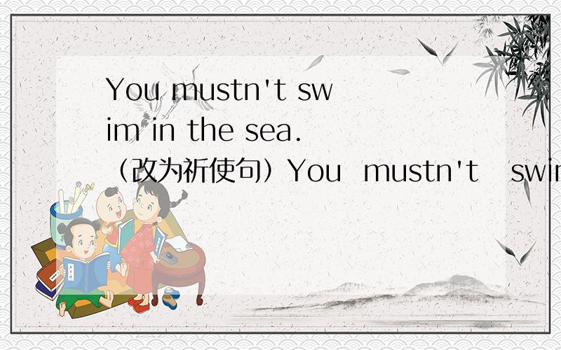 You mustn't swim in the sea.（改为祈使句）You  mustn't   swim   in   the  sea.（改为祈使句）        （         ）（       ）in    the    sea.