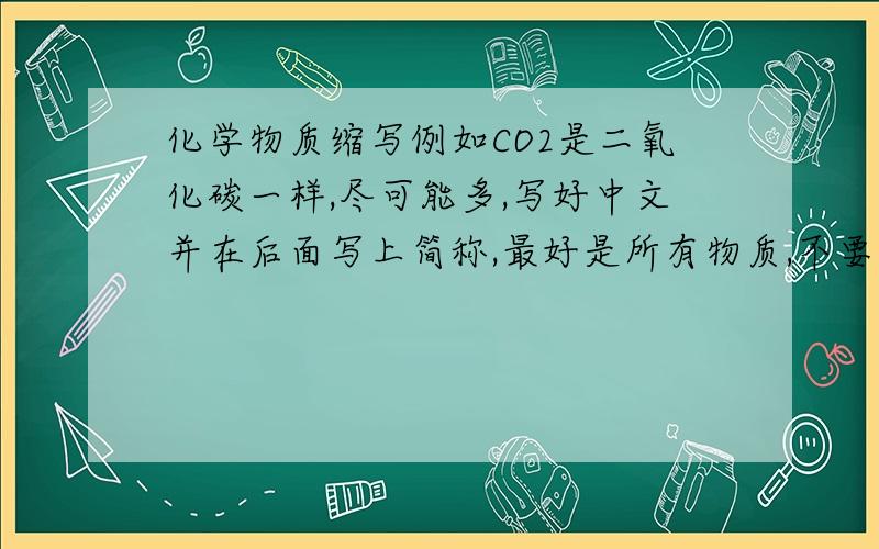 化学物质缩写例如CO2是二氧化碳一样,尽可能多,写好中文并在后面写上简称,最好是所有物质,不要少的!