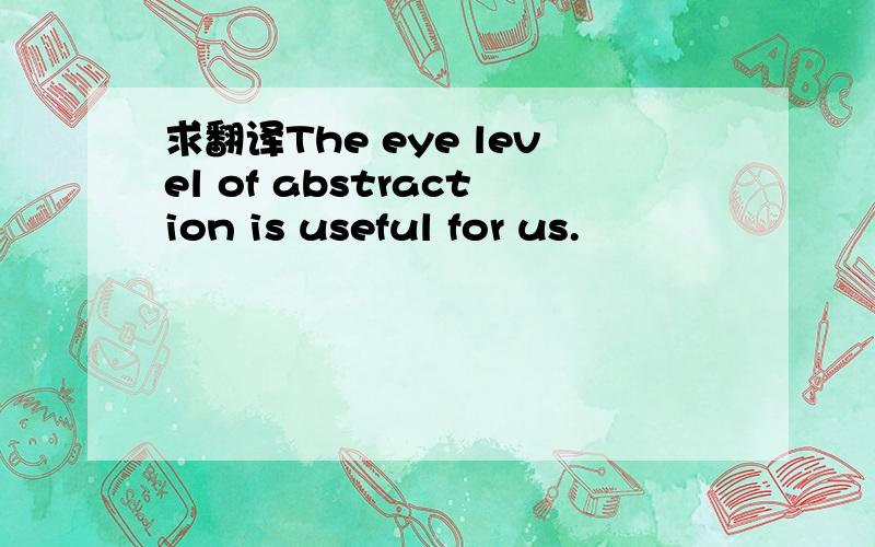 求翻译The eye level of abstraction is useful for us.