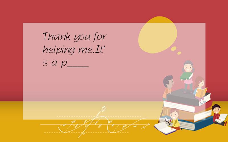 Thank you for helping me.It's a p____