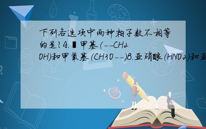 下列各选项中两种粒子数不相等的是?A.羟甲基（--CH2OH)和甲氧基（CH3O--）B.亚硝酸（HNO2)和亚硝酸根（NO2—）C.硝基（--NO2）和二氧化氮（NO2）D.羟基（--OH）和氢氧根（OH—）
