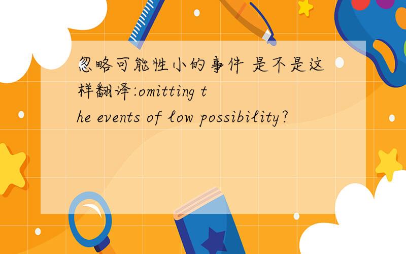 忽略可能性小的事件 是不是这样翻译:omitting the events of low possibility?