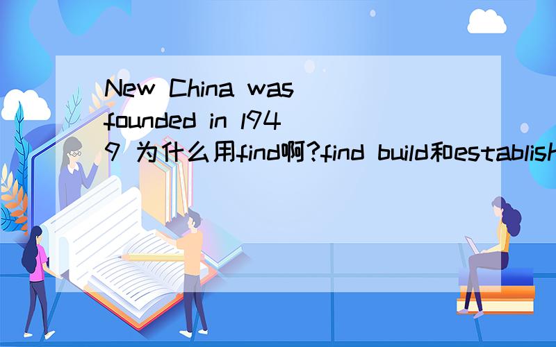 New China was founded in l949 为什么用find啊?find build和establish这三个词表示建立建设有什么别呢?