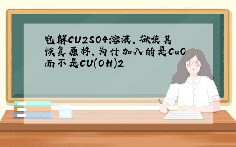 电解CU2SO4溶液,欲使其恢复原样,为什加入的是CuO而不是CU(OH)2