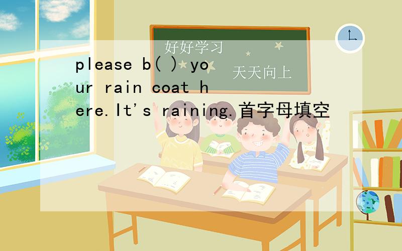 please b( ) your rain coat here.It's raining.首字母填空