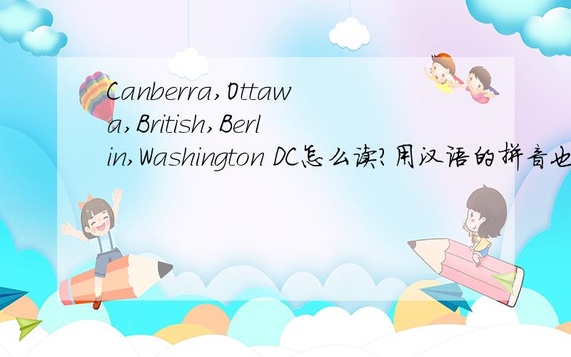 Canberra,Ottawa,British,Berlin,Washington DC怎么读?用汉语的拼音也好,用音标也好,快,怎么读?