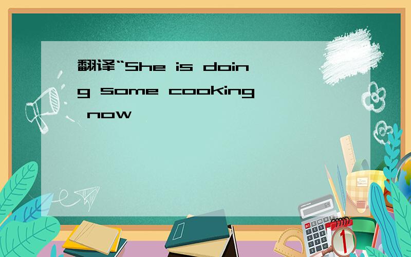翻译“She is doing some cooking now