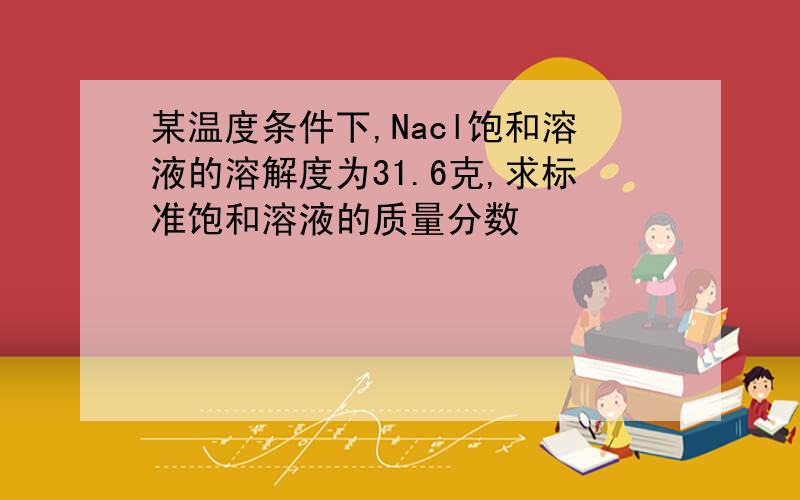 某温度条件下,Nacl饱和溶液的溶解度为31.6克,求标准饱和溶液的质量分数
