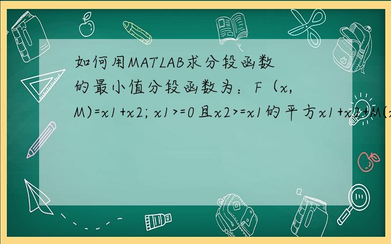 如何用MATLAB求分段函数的最小值分段函数为：F（x,M)=x1+x2; x1>=0且x2>=x1的平方x1+x2+M(x1-x2);x1>=0且x2
