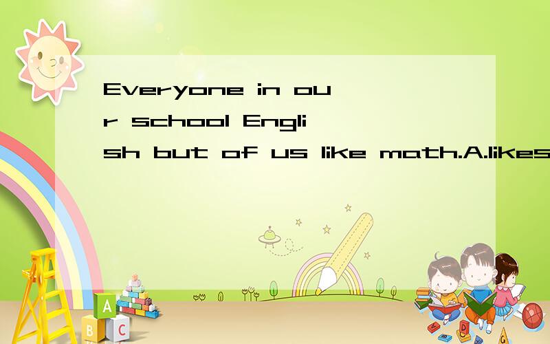 Everyone in our school English but of us like math.A.likes,a few B.likes ,few C.likes,most.Everyone in our school English but of us like math.A.likes,a few B.likes ,few C.likes,most.最佳答案为哪一个,能讲讲原因么 为什么不选择C呢