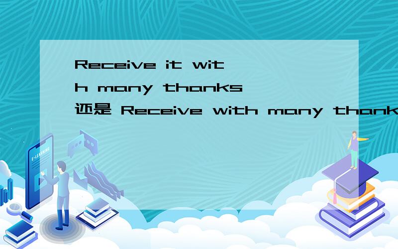Receive it with many thanks 还是 Receive with many thanks 这是发邮件感谢客户的样品，Receive需要过去式吗？