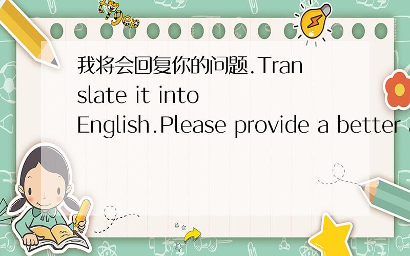 我将会回复你的问题.Translate it into English.Please provide a better answer and explain it in mandarin.1)I will come back to you later.2)I will reply to you later.