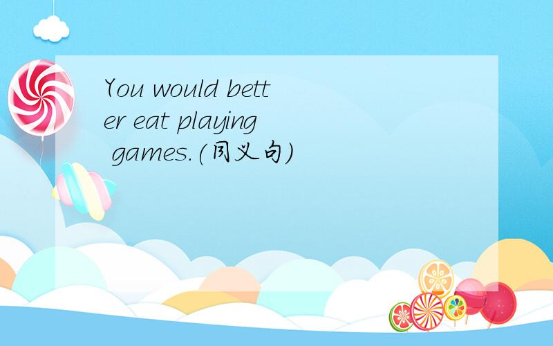 You would better eat playing games.(同义句)
