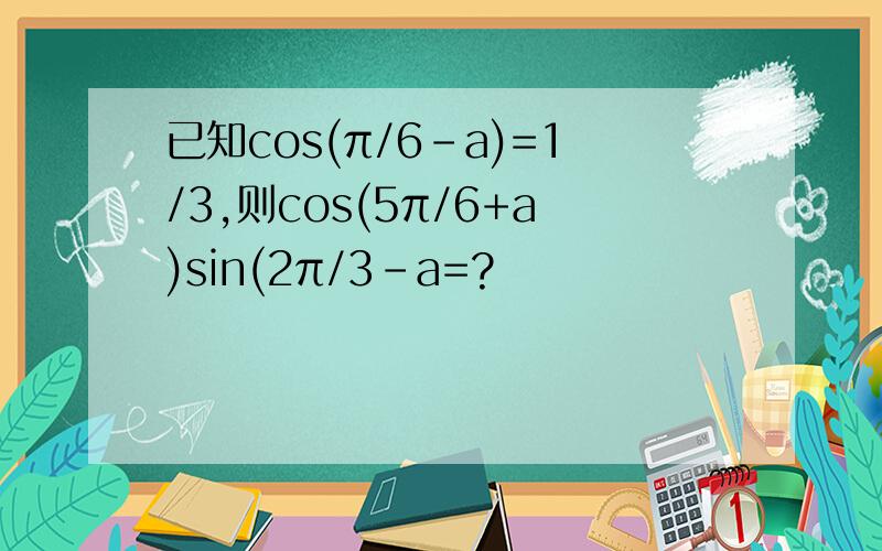 已知cos(π/6-a)=1/3,则cos(5π/6+a)sin(2π/3-a=?