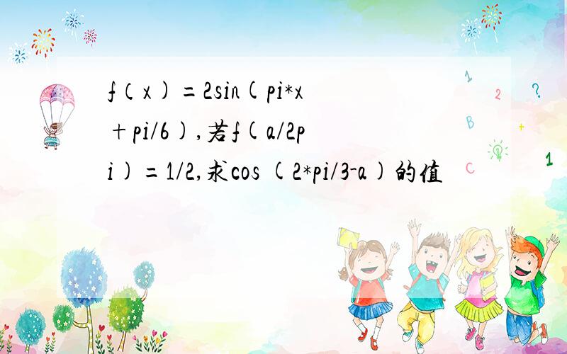 f（x)=2sin(pi*x+pi/6),若f(a/2pi)=1/2,求cos (2*pi/3-a)的值