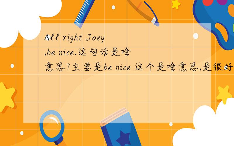 All right Joey,be nice.这句话是啥意思?主要是be nice 这个是啥意思,是很好的意思吗?