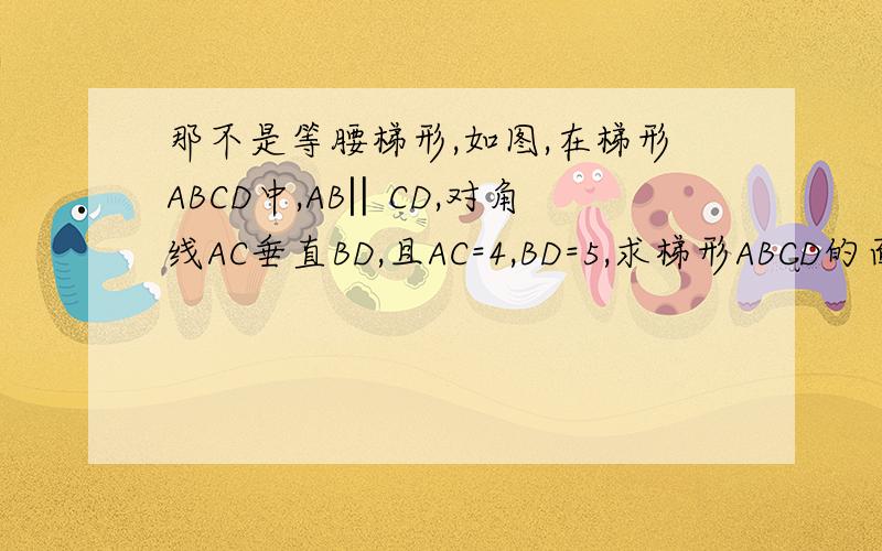 那不是等腰梯形,如图,在梯形ABCD中,AB‖CD,对角线AC垂直BD,且AC=4,BD=5,求梯形ABCD的面积