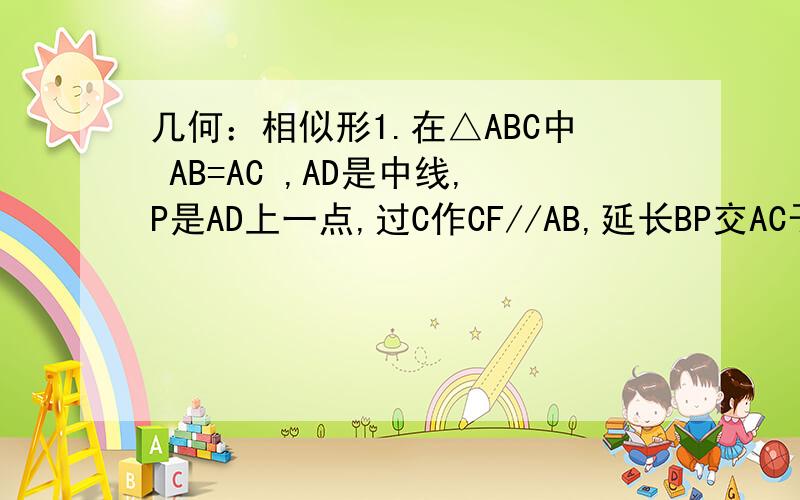 几何：相似形1.在△ABC中 AB=AC ,AD是中线,P是AD上一点,过C作CF//AB,延长BP交AC于E,交CF于F,求证：BP²=PE*PF2.在Rt△ABC中,∠ABC=90°,CD是高,E是BC中点,ED延长线与CA延长线交于F,求证AC:BC=DF:CF3.在△ABC中,E