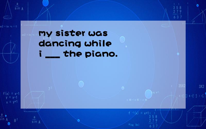 my sister was dancing while i ___ the piano.