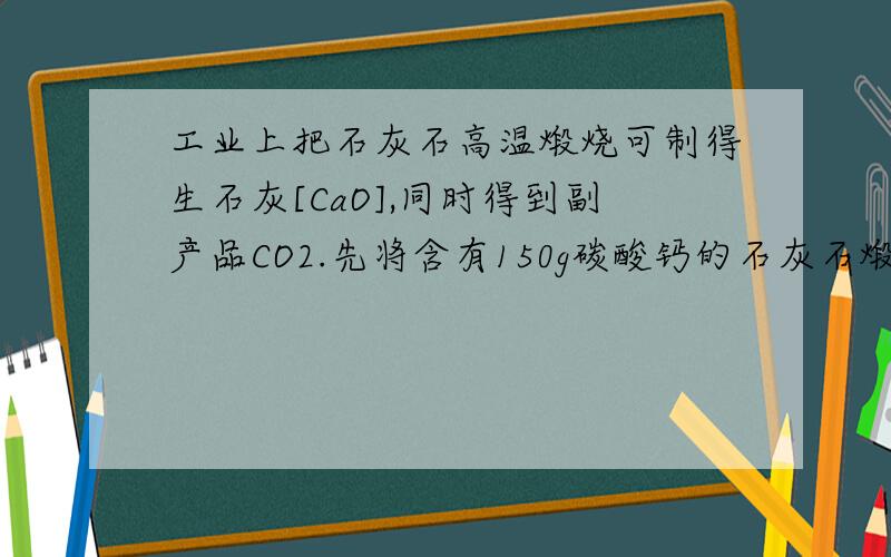 工业上把石灰石高温煅烧可制得生石灰[CaO],同时得到副产品CO2.先将含有150g碳酸钙的石灰石煅烧.计算制得生石灰和二氧化碳的质量