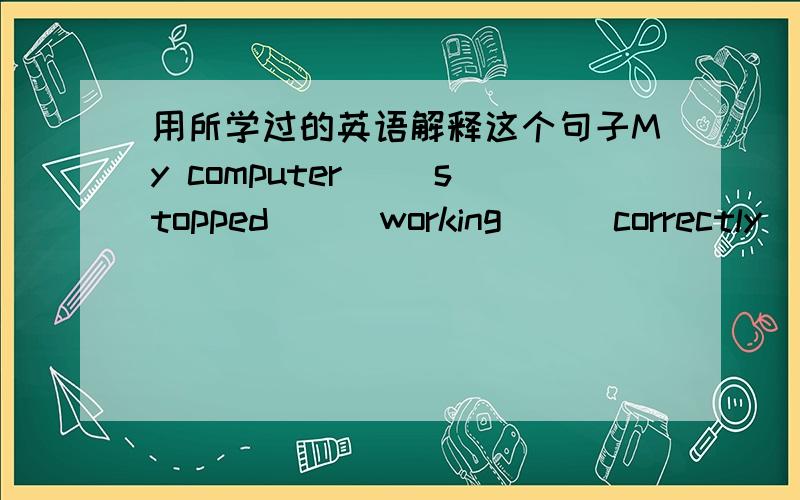 用所学过的英语解释这个句子My computer __stopped___working___correctly___ last night .