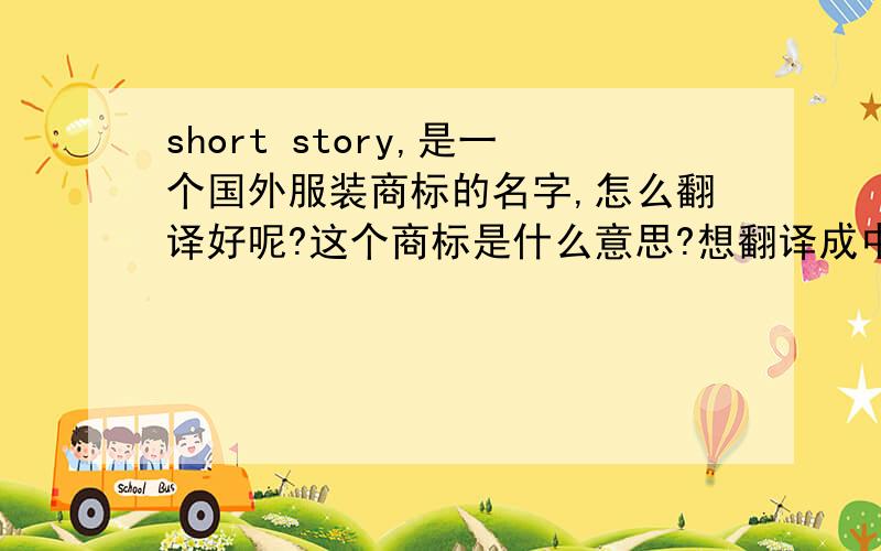 short story,是一个国外服装商标的名字,怎么翻译好呢?这个商标是什么意思?想翻译成中文,并且也要拿来当商标用的,音译还是意译呢?翻译成什么比较好?