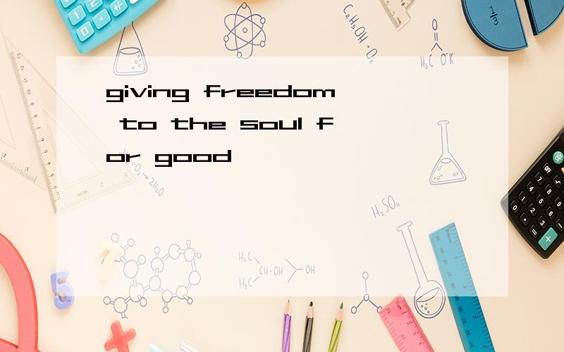 giving freedom to the soul for good