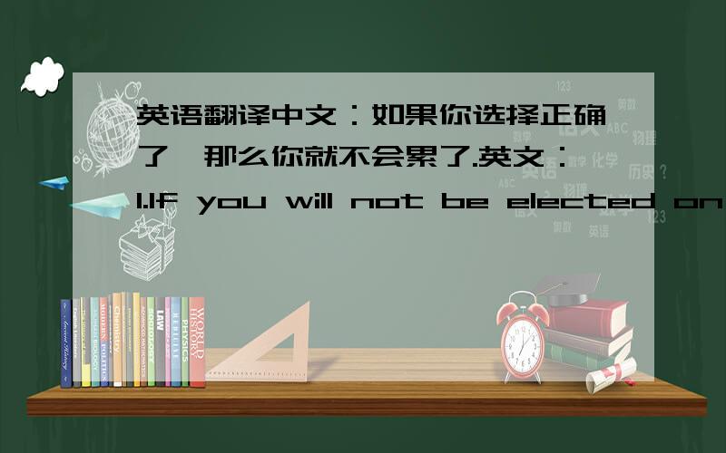 英语翻译中文：如果你选择正确了,那么你就不会累了.英文：1.If you will not be elected on a tired2.IF YOU CHOSE RIGHT,YOU WILL NEVER BE TIRED英文应该是哪个对啊?有语法错误吗?