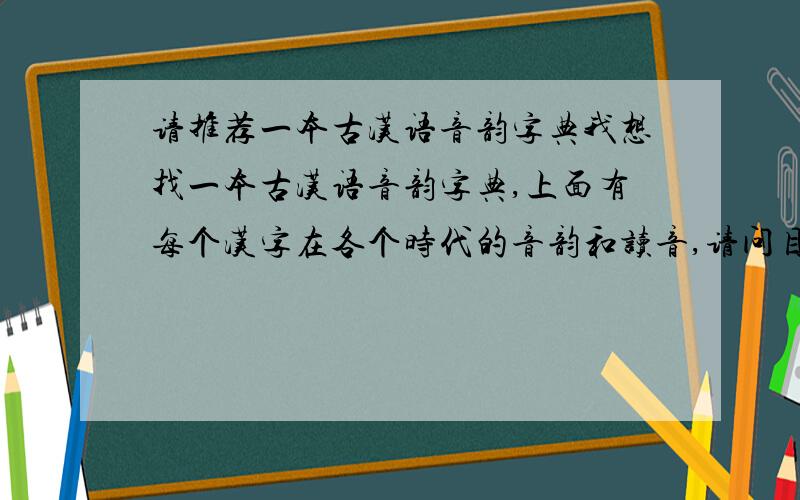 请推荐一本古汉语音韵字典我想找一本古汉语音韵字典,上面有每个汉字在各个时代的音韵和读音,请问目前国内有这样的字典吗?如果没有,该怎样查特定汉字在主要历史时期（我主要想要汉、