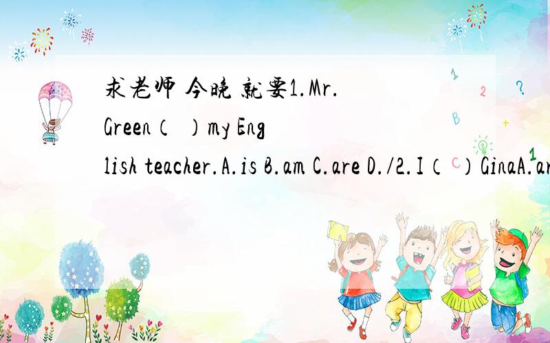 求老师 今晚 就要1.Mr.Green（ ）my English teacher.A.is B.am C.are D./2.I（ ）GinaA.are B.am C./ D.is3.What‘s this（ ）English?It’s（ ）orange.A.with；an B.in；an C.with；a D.in；a4.（ ）is the pen?it’s blue.A.what B.what co