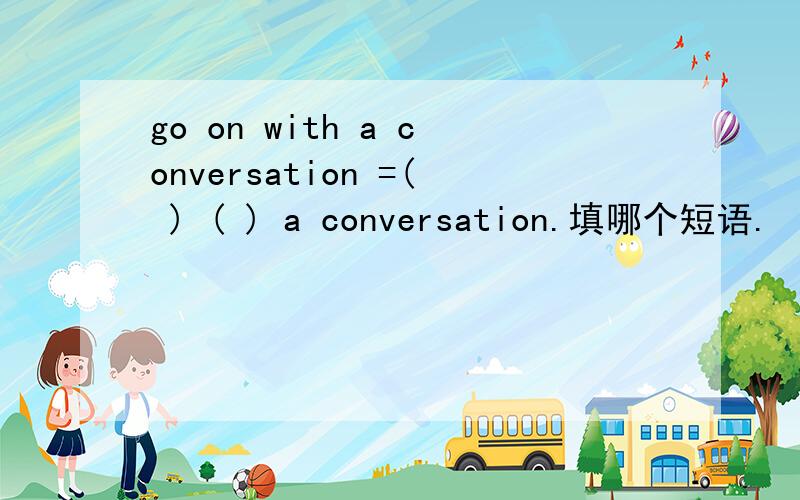 go on with a conversation =( ) ( ) a conversation.填哪个短语.