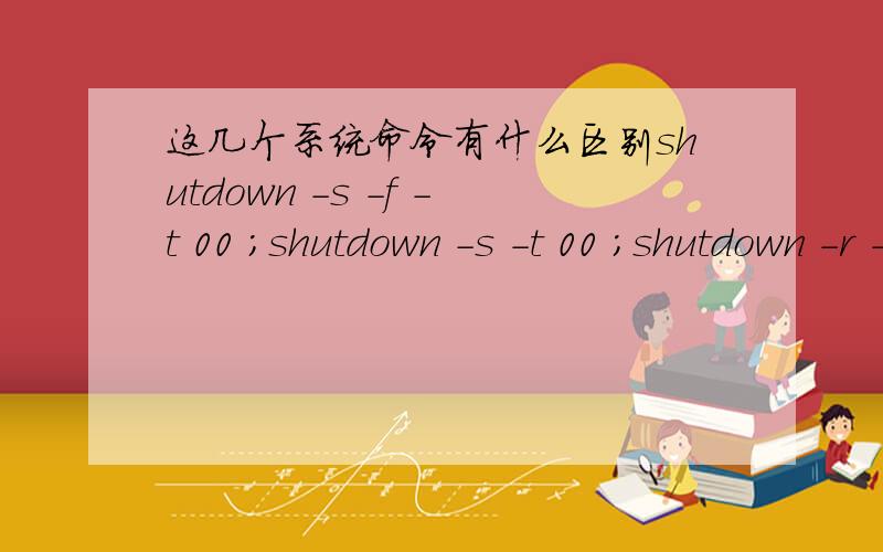 这几个系统命令有什么区别shutdown -s -f -t 00 ；shutdown -s -t 00 ；shutdown -r -t 00；shutdown -r -f -t 00 .f 代表什么呢