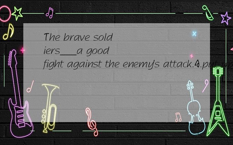 The brave soldiers___a good fight against the enemy's attack.A.put up B.put down C.put off D.put up with