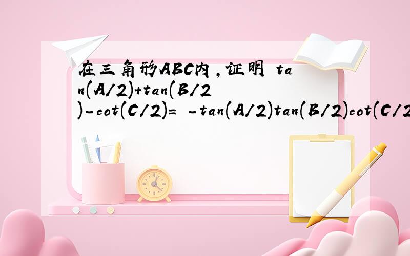 在三角形ABC内,证明 tan(A/2)+tan(B/2)-cot(C/2)= -tan(A/2)tan(B/2)cot(C/2) 应该怎麼做?题目是在三角形ABC内，证明 tan(A/2)+tan(B/2)-cot(C/2)= -tan(A/2)tan(B/2)cot(C/2)