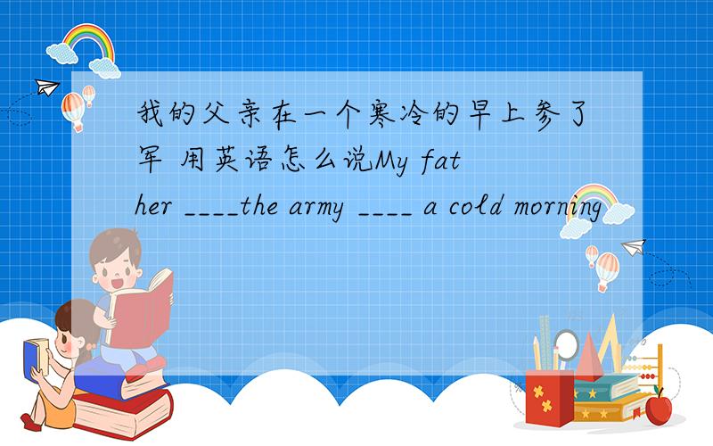 我的父亲在一个寒冷的早上参了军 用英语怎么说My father ____the army ____ a cold morning