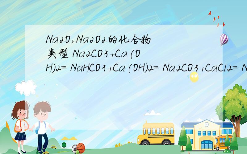 Na2O,Na2O2的化合物类型 Na2CO3+Ca(OH)2= NaHCO3+Ca(OH)2= Na2CO3+CaCl2= NaHCO3+CaCl2=