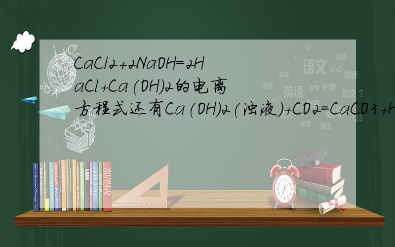 CaCl2+2NaOH=2HaCl+Ca(OH)2的电离方程式还有Ca(OH)2(浊液)+CO2=CaCO3+H2O的电离方程式NaHCO3+HCl的方程式和电离方程式Na2CO3+CO2+H2O的方程式和电离方程式