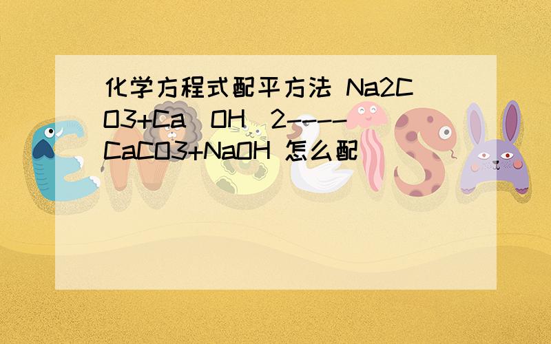 化学方程式配平方法 Na2CO3+Ca(OH)2----CaCO3+NaOH 怎么配