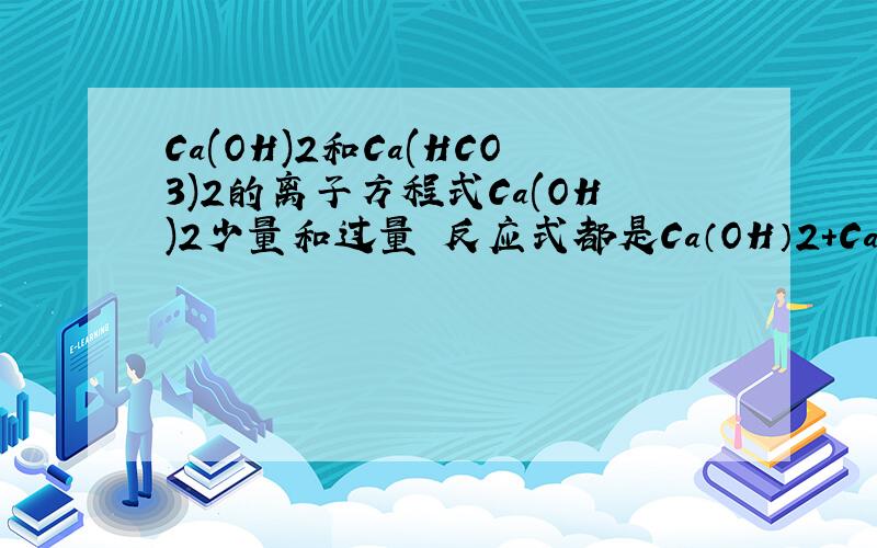 Ca(OH)2和Ca(HCO3)2的离子方程式Ca(OH)2少量和过量 反应式都是Ca（OH）2+Ca（HCO3）2= 2CaCO3↓ +2H2O为什么Ca(HCO3)2过量的离子方程式会出现CO32- ,不是会生成CaCO3↓吗