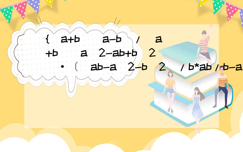 {(a+b)(a-b)/(a+b)(a^2-ab+b^2)·〔(ab-a^2-b^2)/b*ab/b-a〕}为什么=a 具体 赶快 有急用