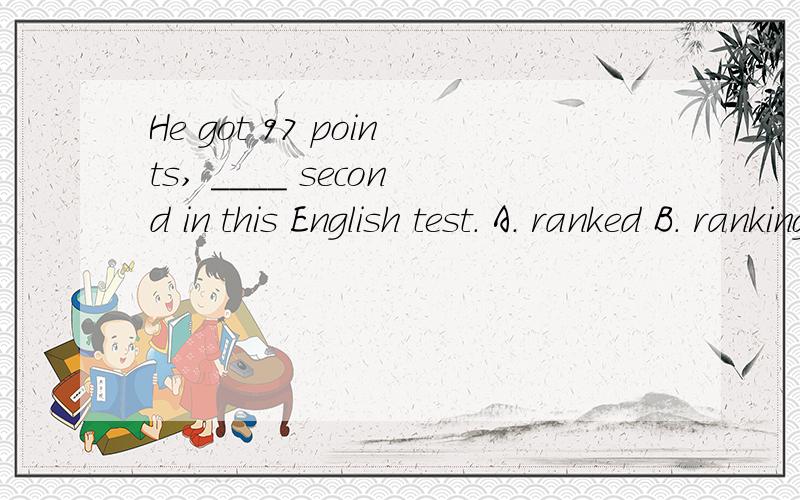 He got 97 points, ____ second in this English test. A. ranked B. ranking C. and ranking D. to rank