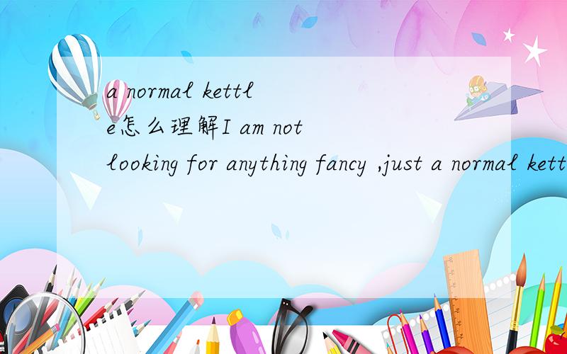 a normal kettle怎么理解I am not looking for anything fancy ,just a normal kettle.怎么理解