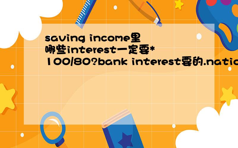 saving income里哪些interest一定要*100/80?bank interest要的.national saving interest呢?