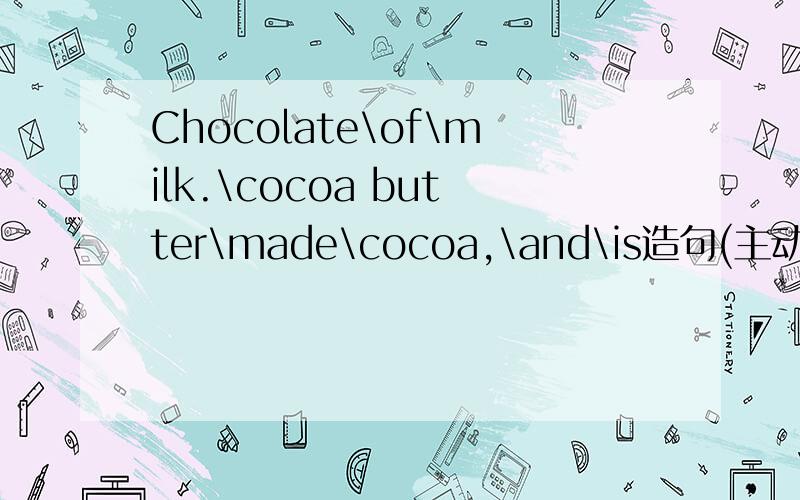 Chocolate\of\milk.\cocoa butter\made\cocoa,\and\is造句(主动和被动)