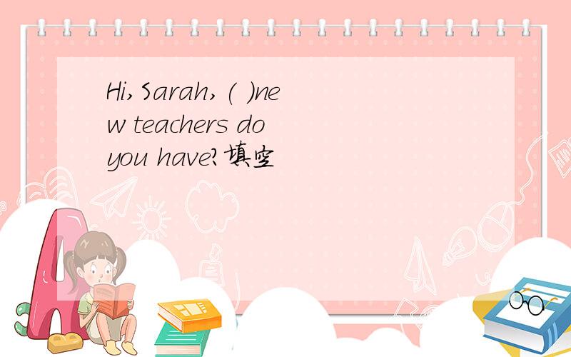 Hi,Sarah,( )new teachers do you have?填空
