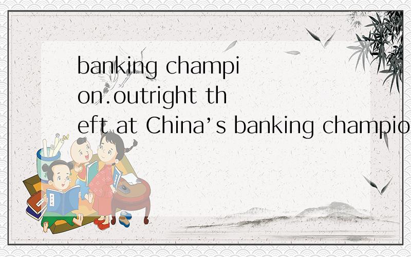 banking champion.outright theft at China’s banking champion.如何翻译成中文?thanks